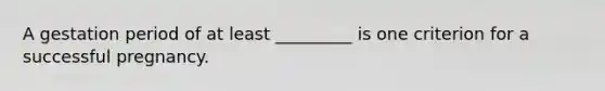 A gestation period of at least _________ is one criterion for a successful pregnancy.