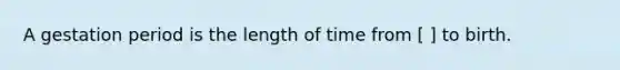 A gestation period is the length of time from [ ] to birth.