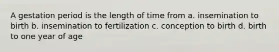 A gestation period is the length of time from a. insemination to birth b. insemination to fertilization c. conception to birth d. birth to one year of age