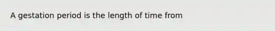 A gestation period is the length of time from