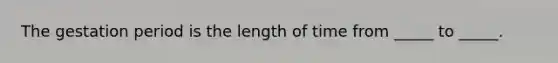 The gestation period is the length of time from _____ to _____.