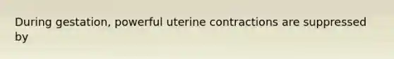 During gestation, powerful uterine contractions are suppressed by