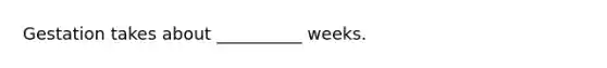 Gestation takes about __________ weeks.