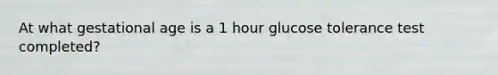 At what gestational age is a 1 hour glucose tolerance test completed?