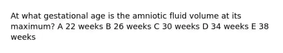 At what gestational age is the amniotic fluid volume at its maximum? A 22 weeks B 26 weeks C 30 weeks D 34 weeks E 38 weeks