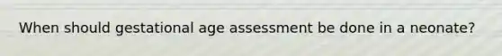 When should gestational age assessment be done in a neonate?