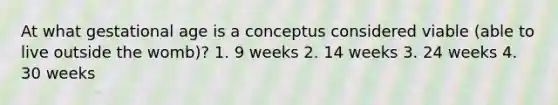 At what gestational age is a conceptus considered viable (able to live outside the womb)? 1. 9 weeks 2. 14 weeks 3. 24 weeks 4. 30 weeks