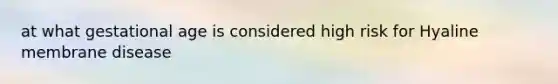 at what gestational age is considered high risk for Hyaline membrane disease