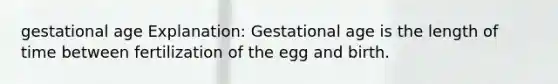 gestational age Explanation: Gestational age is the length of time between fertilization of the egg and birth.