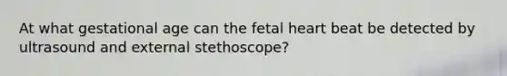 At what gestational age can the fetal heart beat be detected by ultrasound and external stethoscope?