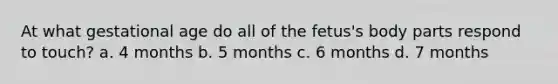 At what gestational age do all of the fetus's body parts respond to touch? a. 4 months b. 5 months c. 6 months d. 7 months