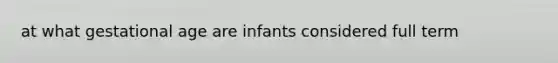 at what gestational age are infants considered full term