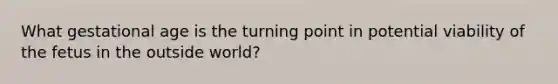 What gestational age is the turning point in potential viability of the fetus in the outside world?