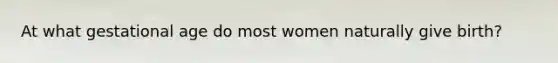 At what gestational age do most women naturally give birth?