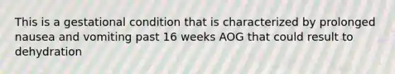 This is a gestational condition that is characterized by prolonged nausea and vomiting past 16 weeks AOG that could result to dehydration