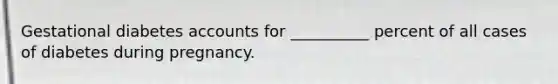 Gestational diabetes accounts for __________ percent of all cases of diabetes during pregnancy.