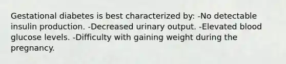 Gestational diabetes is best characterized by: -No detectable insulin production. -Decreased urinary output. -Elevated blood glucose levels. -Difficulty with gaining weight during the pregnancy.