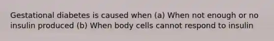 Gestational diabetes is caused when (a) When not enough or no insulin produced (b) When body cells cannot respond to insulin