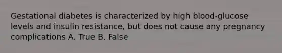 Gestational diabetes is characterized by high blood-glucose levels and insulin resistance, but does not cause any pregnancy complications A. True B. False