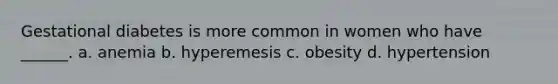 Gestational diabetes is more common in women who have ______. a. anemia b. hyperemesis c. obesity d. hypertension