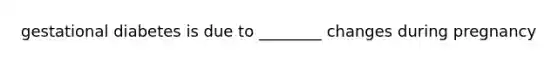 gestational diabetes is due to ________ changes during pregnancy