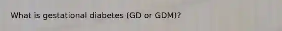 What is gestational diabetes (GD or GDM)?