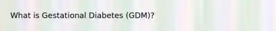 What is Gestational Diabetes (GDM)?