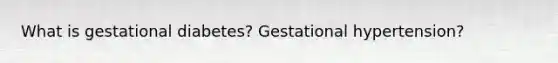 What is gestational diabetes? Gestational hypertension?