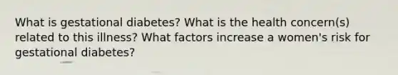 What is gestational diabetes? What is the health concern(s) related to this illness? What factors increase a women's risk for gestational diabetes?