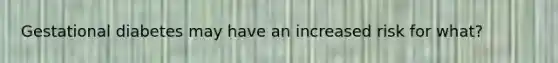 Gestational diabetes may have an increased risk for what?