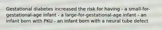 Gestational diabetes increased the risk for having - a small-for-gestational-age infant - a large-for-gestational-age infant - an infant born with PKU - an infant born with a neural tube defect