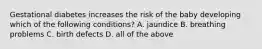 Gestational diabetes increases the risk of the baby developing which of the following conditions? A. jaundice B. breathing problems C. birth defects D. all of the above