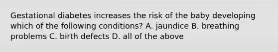 Gestational diabetes increases the risk of the baby developing which of the following conditions? A. jaundice B. breathing problems C. birth defects D. all of the above