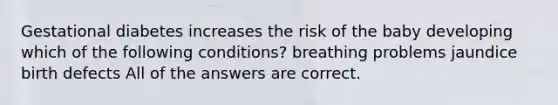 Gestational diabetes increases the risk of the baby developing which of the following conditions? breathing problems jaundice birth defects All of the answers are correct.