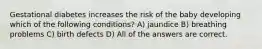 Gestational diabetes increases the risk of the baby developing which of the following conditions? A) jaundice B) breathing problems C) birth defects D) All of the answers are correct.