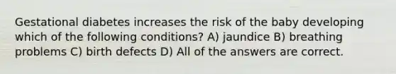 Gestational diabetes increases the risk of the baby developing which of the following conditions? A) jaundice B) breathing problems C) birth defects D) All of the answers are correct.