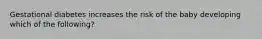 Gestational diabetes increases the risk of the baby developing which of the following?