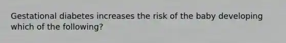 Gestational diabetes increases the risk of the baby developing which of the following?