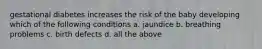 gestational diabetes increases the risk of the baby developing which of the following conditions a. jaundice b. breathing problems c. birth defects d. all the above