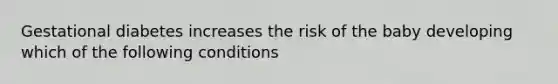 Gestational diabetes increases the risk of the baby developing which of the following conditions