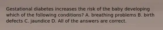 Gestational diabetes increases the risk of the baby developing which of the following conditions? A. breathing problems B. birth defects C. jaundice D. All of the answers are correct.