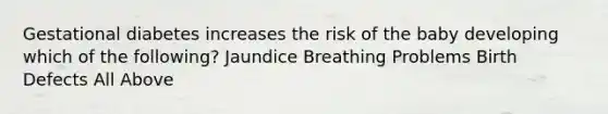 Gestational diabetes increases the risk of the baby developing which of the following? Jaundice Breathing Problems Birth Defects All Above