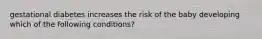 gestational diabetes increases the risk of the baby developing which of the following conditions?