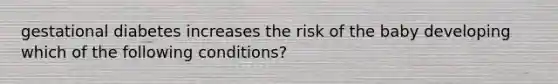 gestational diabetes increases the risk of the baby developing which of the following conditions?