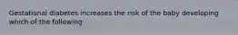 Gestational diabetes increases the risk of the baby developing which of the following