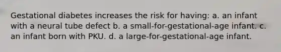 Gestational diabetes increases the risk for having: a. an infant with a neural tube defect b. a small-for-gestational-age infant. c. an infant born with PKU. d. a large-for-gestational-age infant.