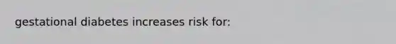 gestational diabetes increases risk for: