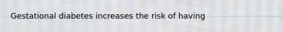 Gestational diabetes increases the risk of having