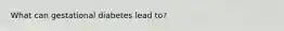 What can gestational diabetes lead to?