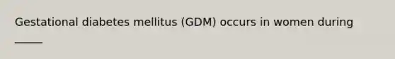 Gestational diabetes mellitus (GDM) occurs in women during _____